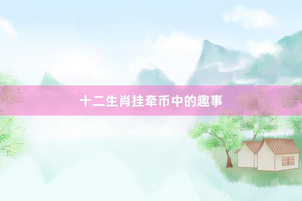 十二生肖挂牵币中的趣事