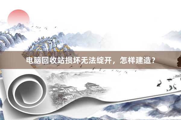 电脑回收站损坏无法绽开，怎样建造？