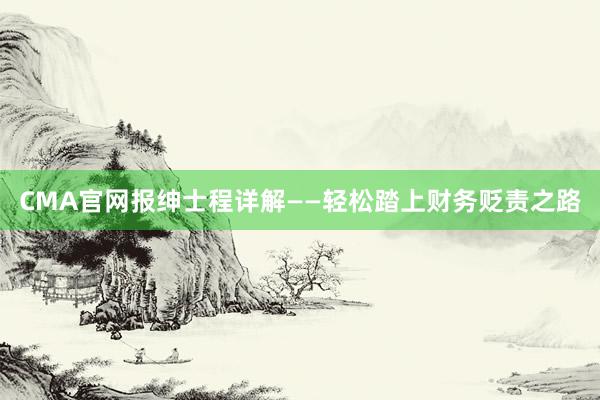 CMA官网报绅士程详解——轻松踏上财务贬责之路