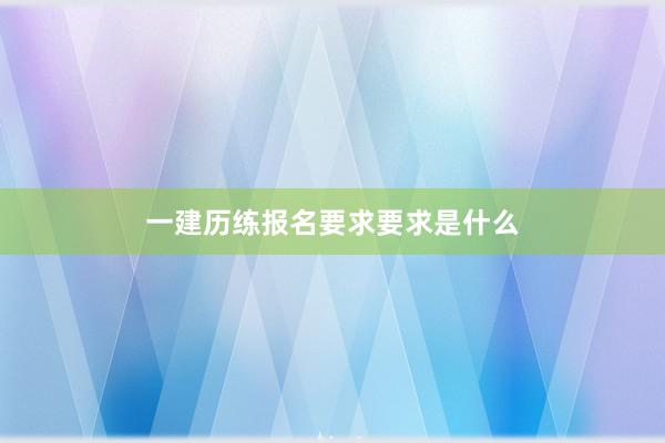 一建历练报名要求要求是什么