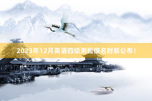 2023年12月英语四级测验报名时辰公布！