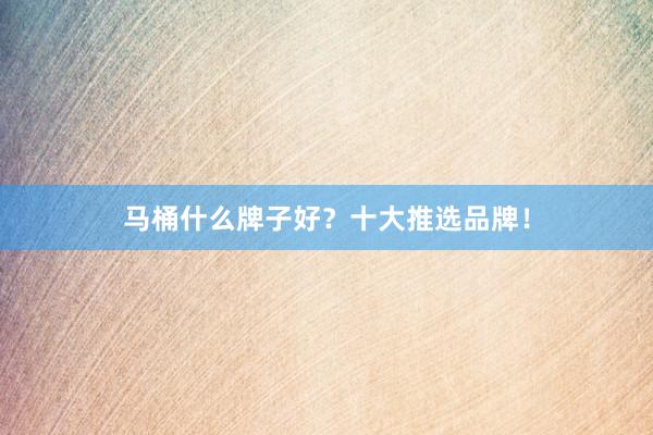 马桶什么牌子好？十大推选品牌！