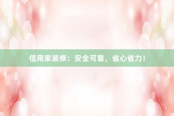 信用家装修：安全可靠，省心省力！