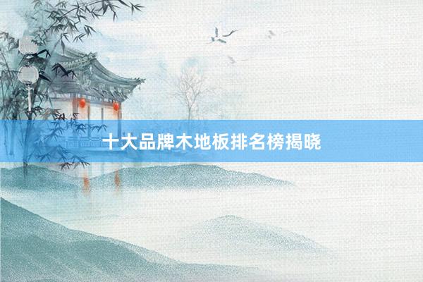 十大品牌木地板排名榜揭晓