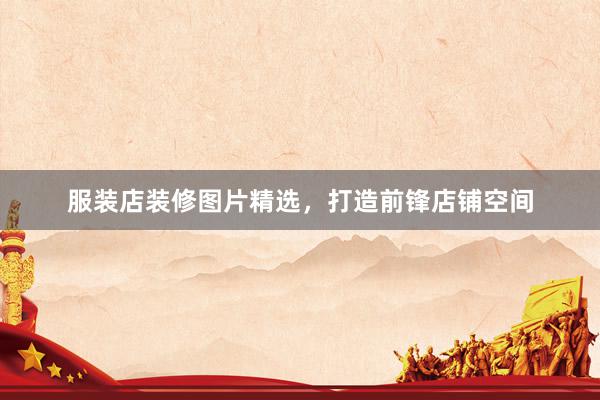 服装店装修图片精选,打造前锋店铺空间