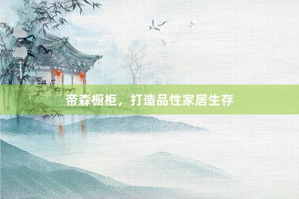 帝森橱柜，打造品性家居生存
