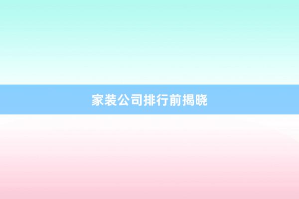 家装公司排行前揭晓