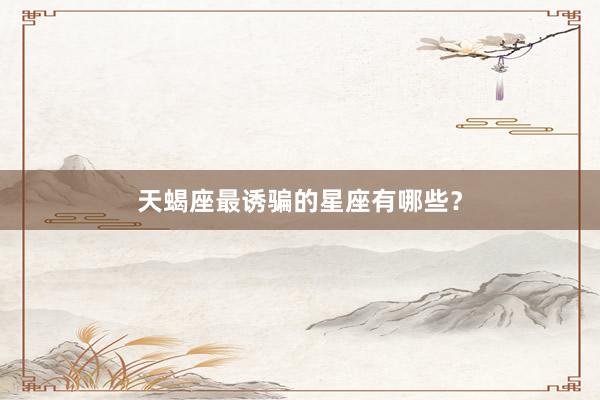 天蝎座最诱骗的星座有哪些？