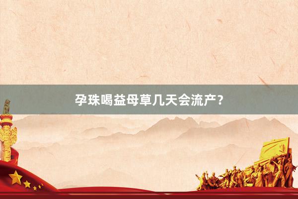 孕珠喝益母草几天会流产？