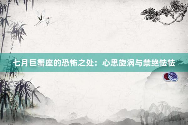 七月巨蟹座的恐怖之处：心思旋涡与禁绝怯怯