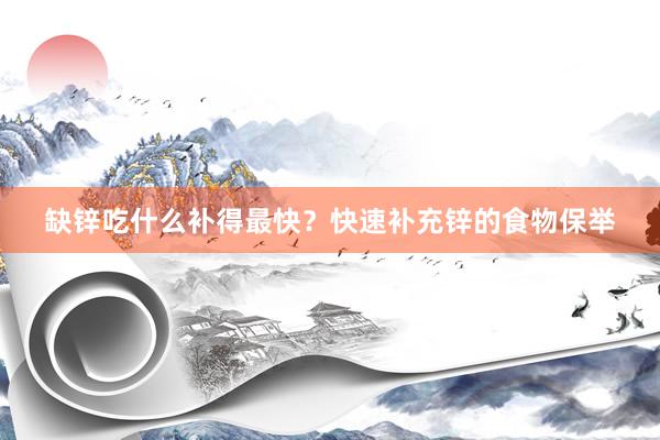 缺锌吃什么补得最快？快速补充锌的食物保举