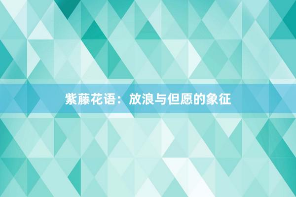 紫藤花语：放浪与但愿的象征