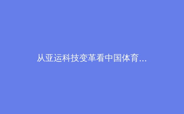 从亚运科技变革看中国体育产业新浪潮：数字赋能与全民健身的黄金时代 - 3