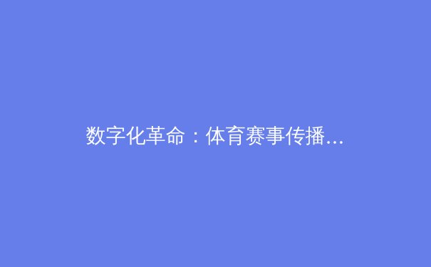 数字化革命：体育赛事传播如何重塑全球观众体验 - 4