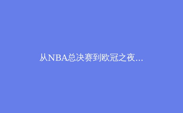 从NBA总决赛到欧冠之夜：现代体育的战术演变与竞技哲学