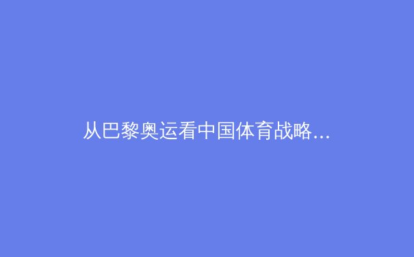 从巴黎奥运看中国体育战略转型：金牌之外的价值重塑与全民体育生态构建 - 3