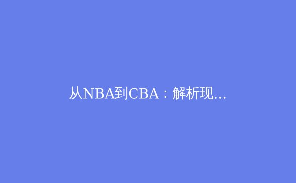 从NBA到CBA：解析现代篮球战术体系演变与球员角色重构