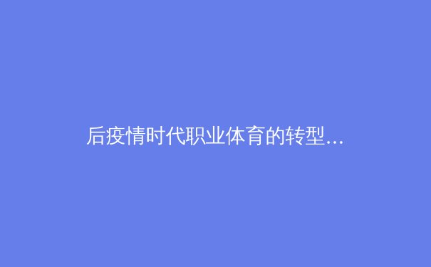 后疫情时代职业体育的转型与创新：数字技术如何重塑全球赛事生态 - 2