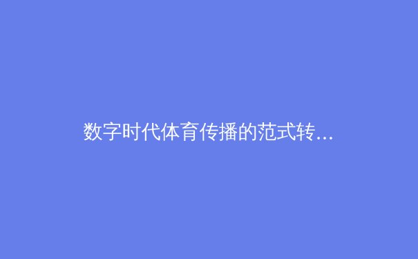 数字时代体育传播的范式转移：从传统转播到沉浸式体验的演进 - 2