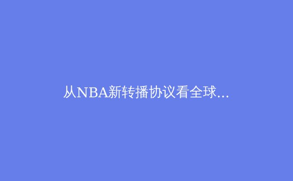 从NBA新转播协议看全球体育版权市场的范式转移 - 3